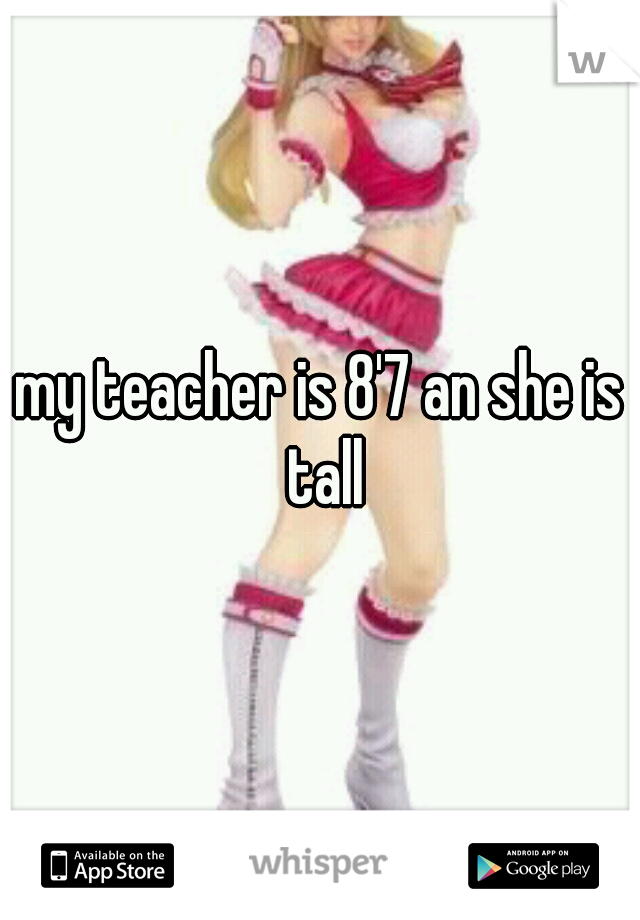 my teacher is 8'7 an she is tall