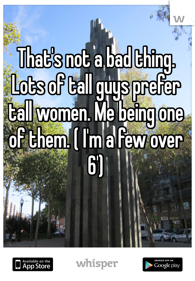 That's not a bad thing. Lots of tall guys prefer tall women. Me being one of them. ( I'm a few over 6')