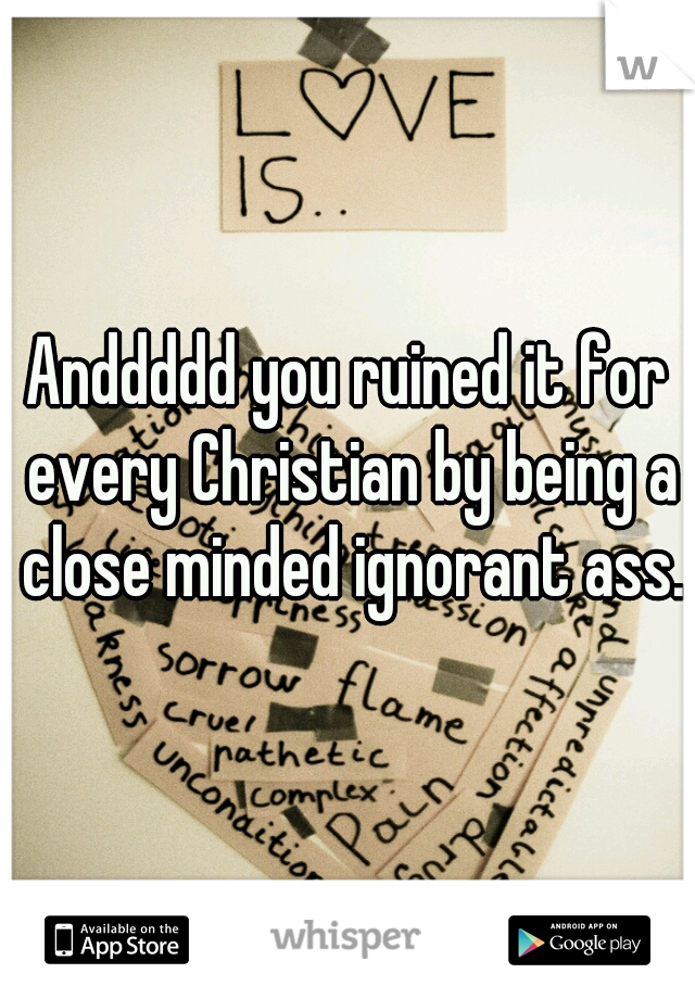 Anddddd you ruined it for every Christian by being a close minded ignorant ass.

