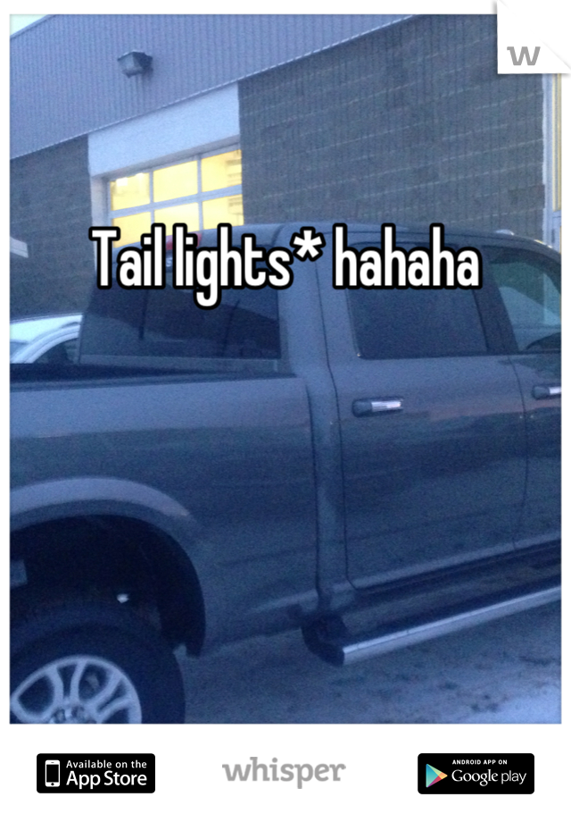 Tail lights* hahaha