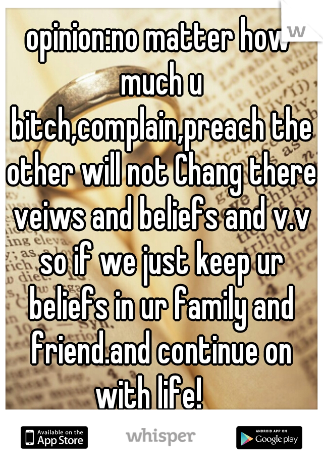 opinion:no matter how much u bitch,complain,preach the other will not Chang there veiws and beliefs and v.v so if we just keep ur beliefs in ur family and friend.and continue on with life!    