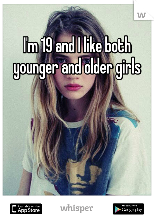 I'm 19 and I like both younger and older girls 