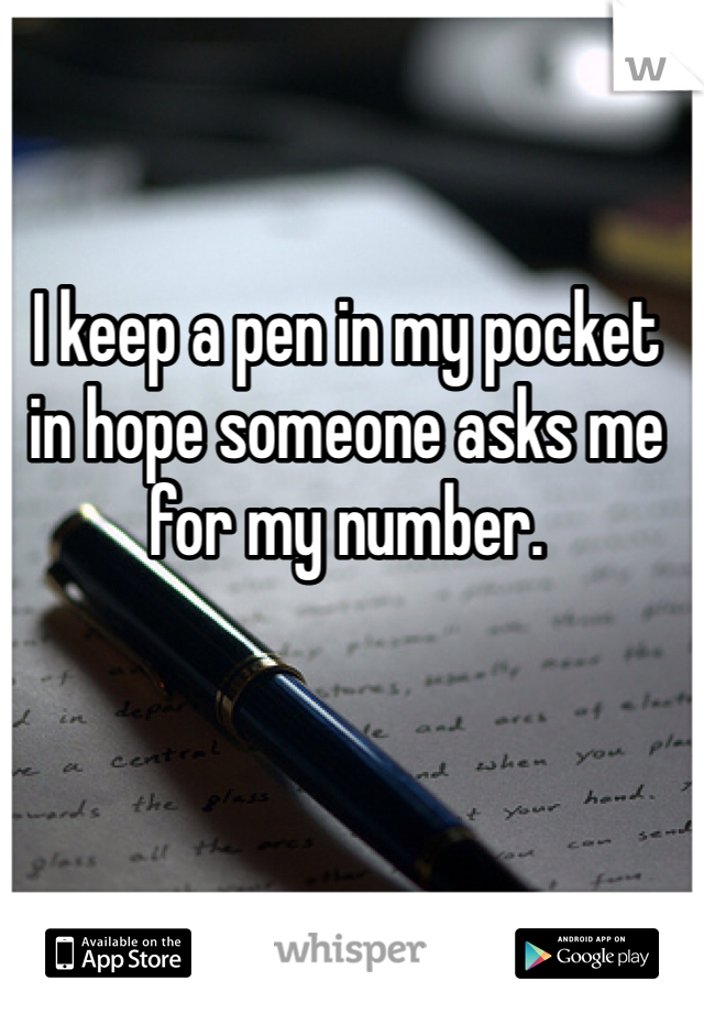 I keep a pen in my pocket in hope someone asks me for my number. 