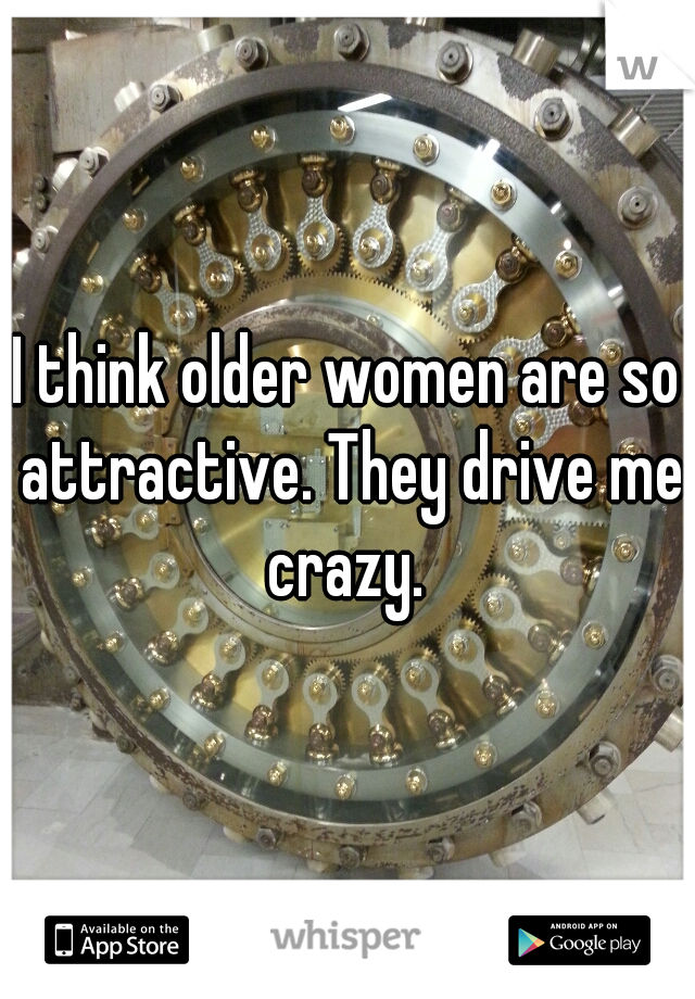 I think older women are so attractive. They drive me crazy. 