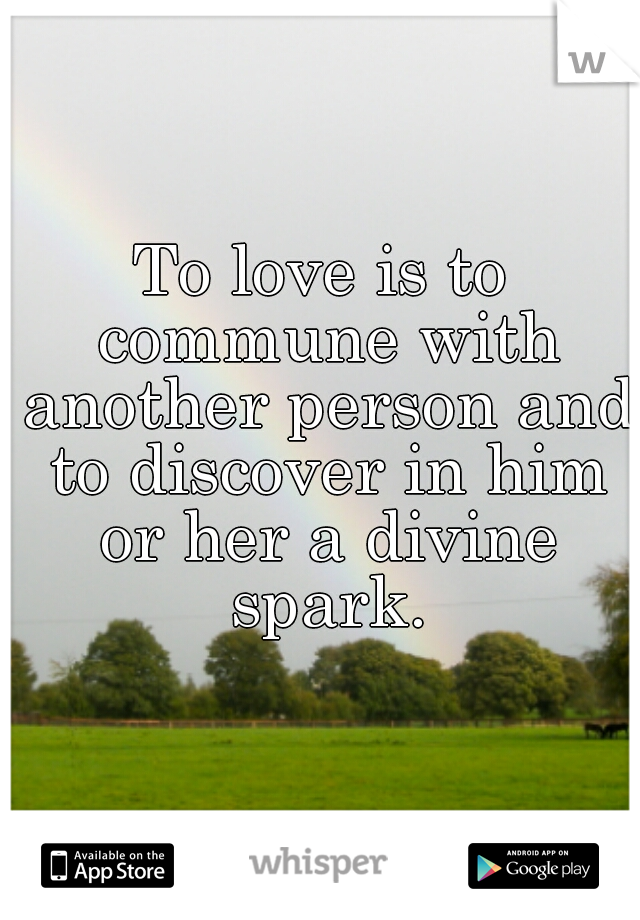 To love is to commune with another person and to discover in him or her a divine spark.