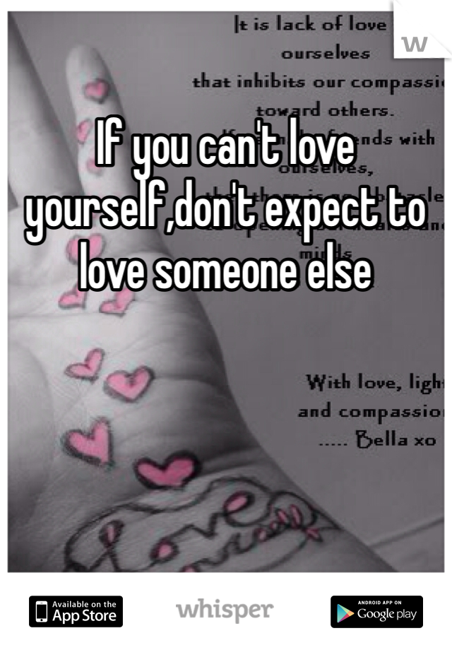 If you can't love yourself,don't expect to love someone else 