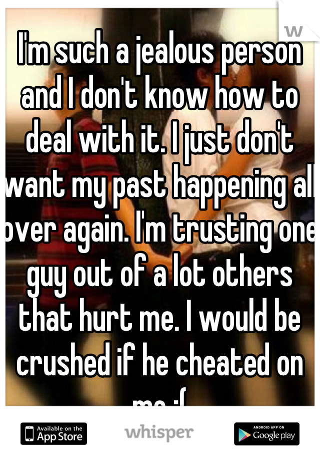 I'm such a jealous person and I don't know how to deal with it. I just don't want my past happening all over again. I'm trusting one guy out of a lot others that hurt me. I would be crushed if he cheated on me :(