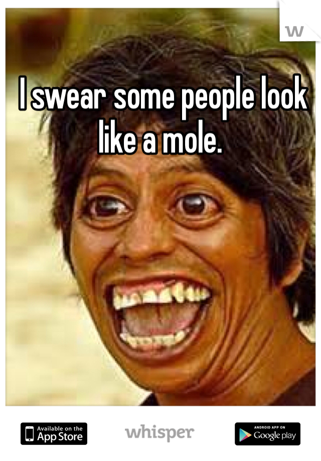  I swear some people look like a mole. 