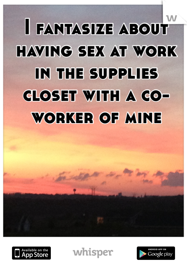 I fantasize about having sex at work in the supplies closet with a co-worker of mine
