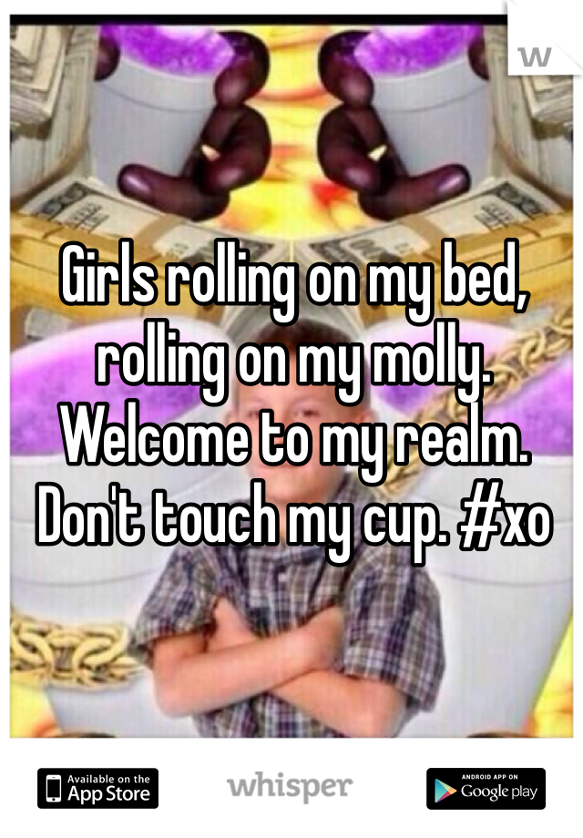 Girls rolling on my bed, rolling on my molly. Welcome to my realm. Don't touch my cup. #xo