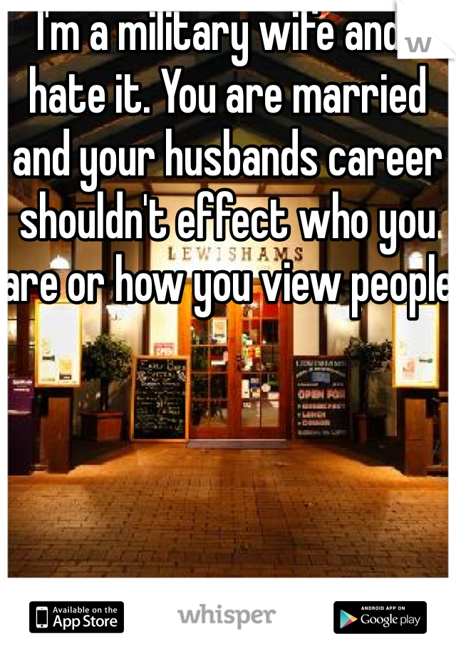 I'm a military wife and I hate it. You are married and your husbands career shouldn't effect who you are or how you view people