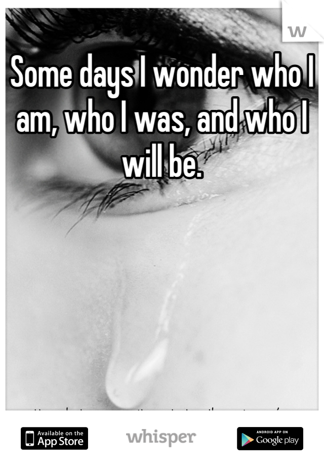 Some days I wonder who I am, who I was, and who I will be.