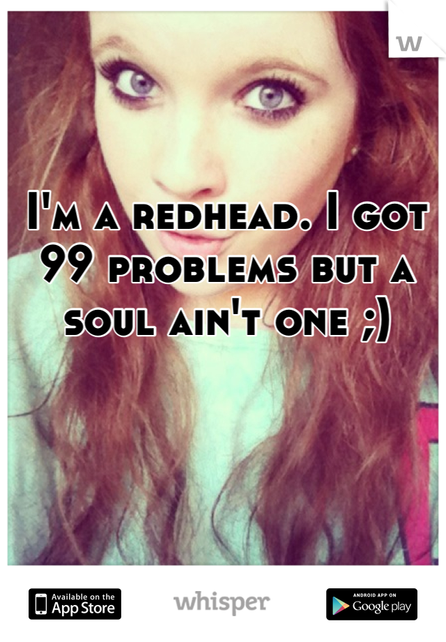 I'm a redhead. I got 99 problems but a soul ain't one ;)