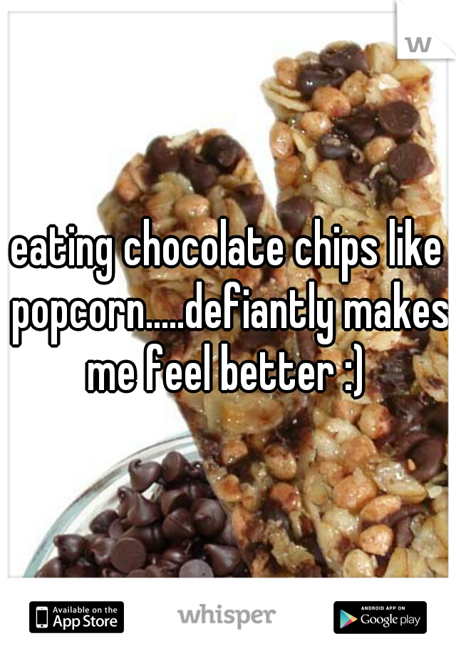 eating chocolate chips like popcorn.....defiantly makes me feel better :) 