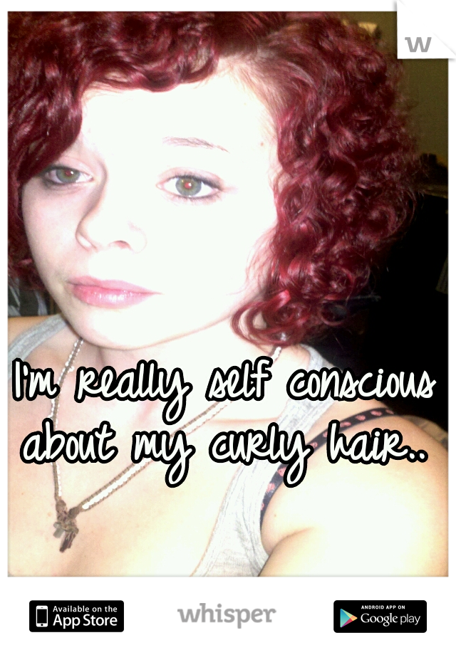  I'm really self conscious about my curly hair..