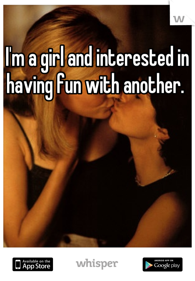 I'm a girl and interested in having fun with another. 