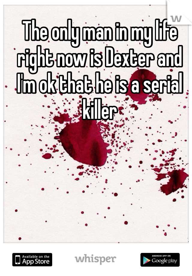 The only man in my life right now is Dexter and I'm ok that he is a serial killer 