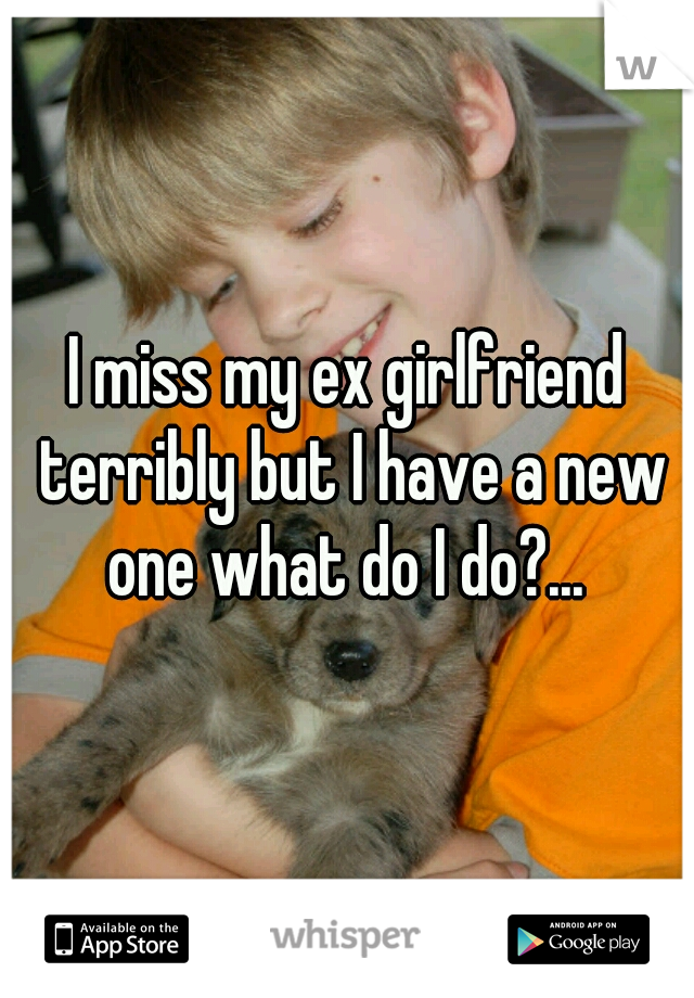 I miss my ex girlfriend terribly but I have a new one what do I do?... 
