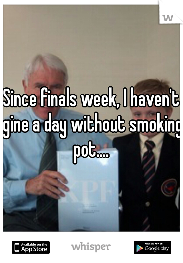 Since finals week, I haven't gine a day without smoking pot.... 
