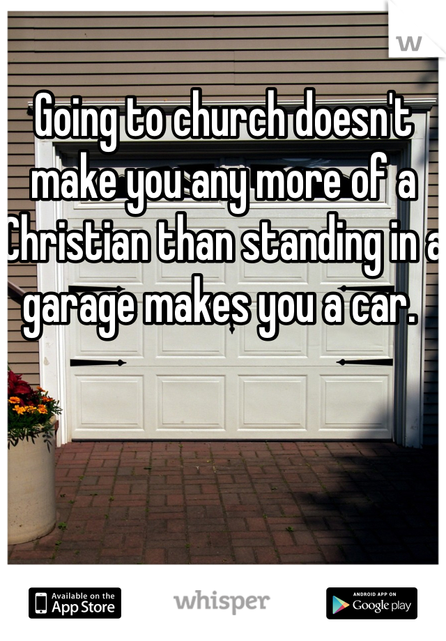 Going to church doesn't make you any more of a Christian than standing in a garage makes you a car. 