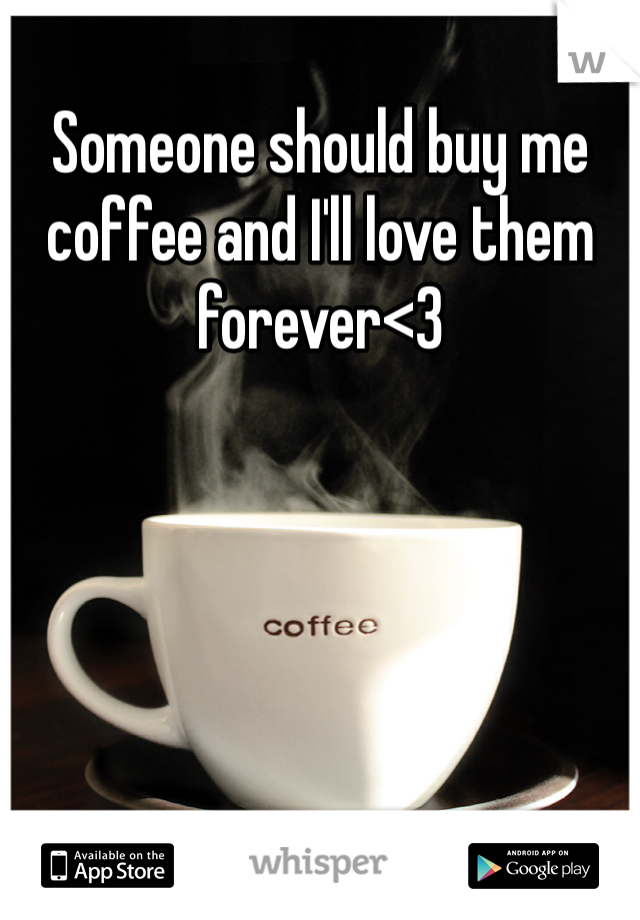 Someone should buy me coffee and I'll love them forever<3