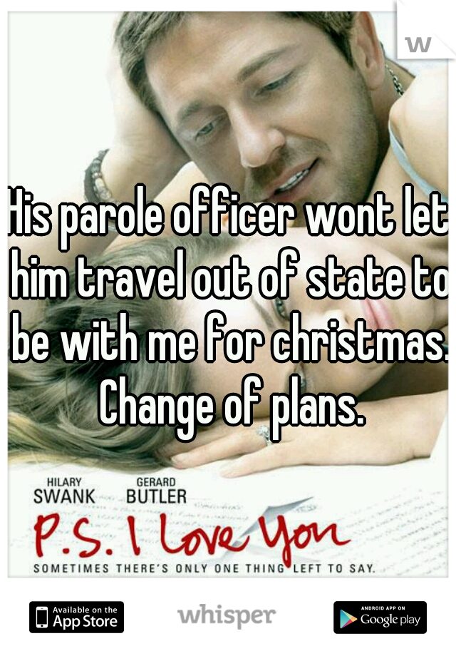 His parole officer wont let him travel out of state to be with me for christmas. Change of plans.