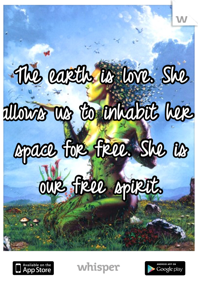 The earth is love. She allows us to inhabit her space for free. She is our free spirit. 
