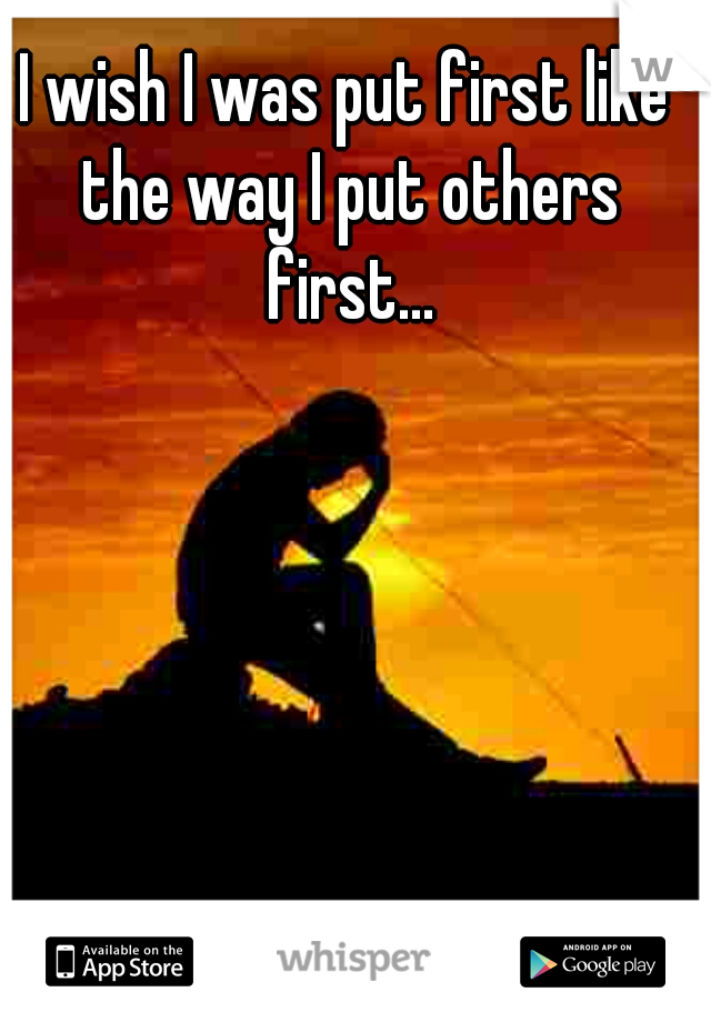 I wish I was put first like the way I put others first...