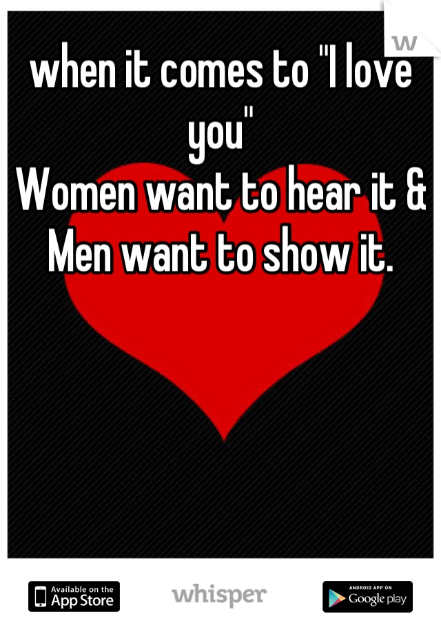when it comes to "I love you" 
Women want to hear it &
Men want to show it.
