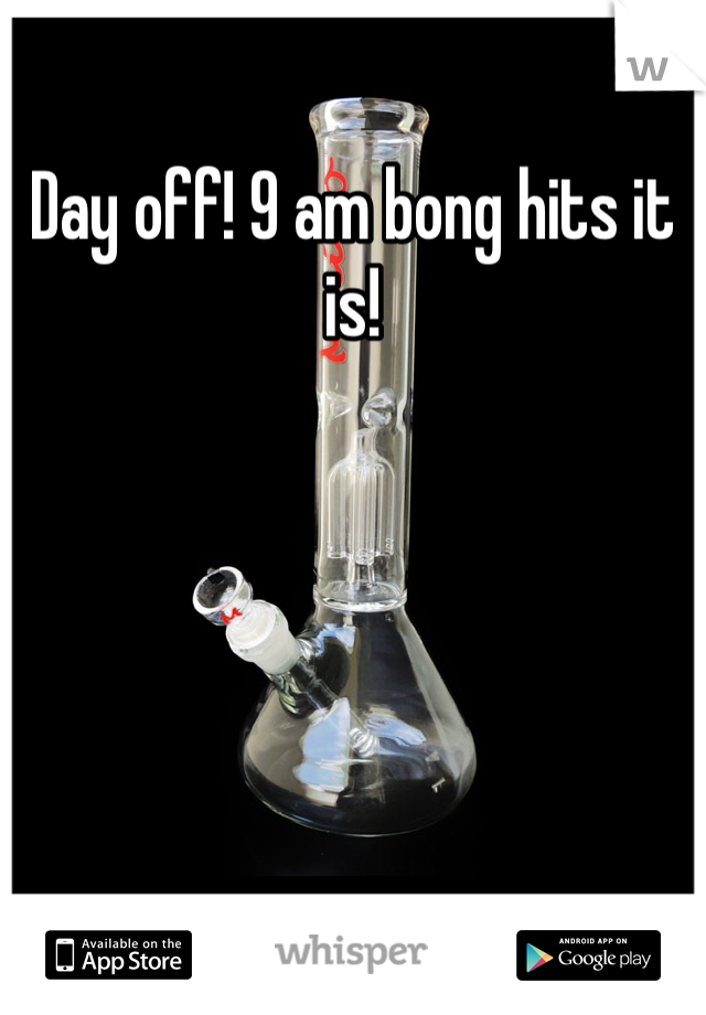 Day off! 9 am bong hits it is!