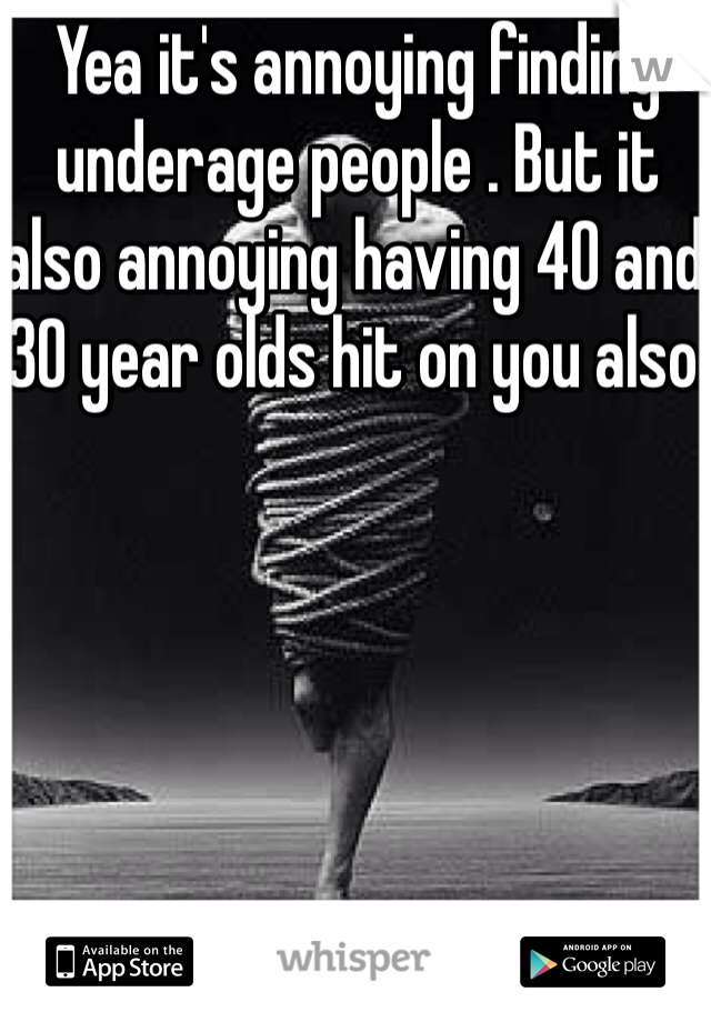 Yea it's annoying finding underage people . But it also annoying having 40 and 30 year olds hit on you also.