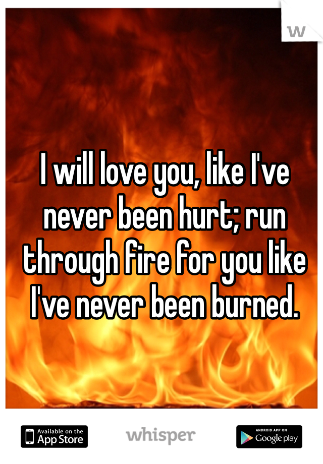 I will love you, like I've never been hurt; run through fire for you like I've never been burned. 