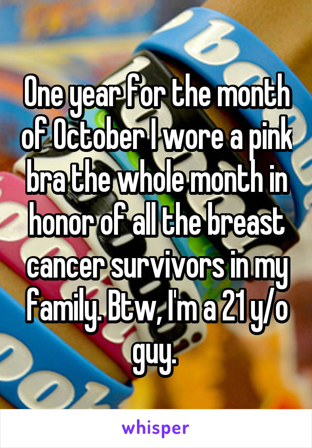 One year for the month of October I wore a pink bra the whole month in honor of all the breast cancer survivors in my family. Btw, I'm a 21 y/o guy. 