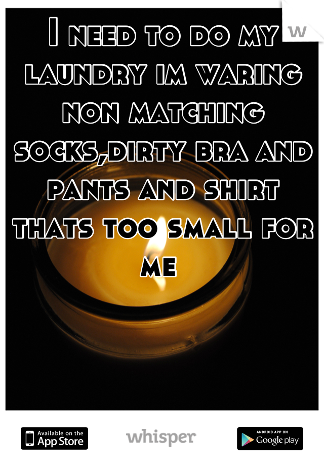 I need to do my laundry im waring  non matching socks,dirty bra and pants and shirt thats too small for me 