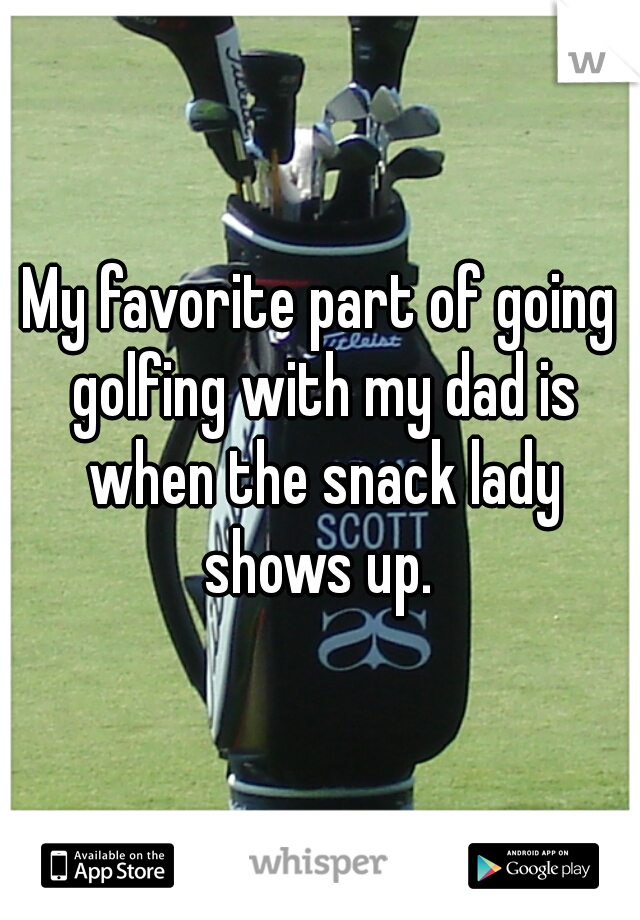 My favorite part of going golfing with my dad is when the snack lady shows up. 