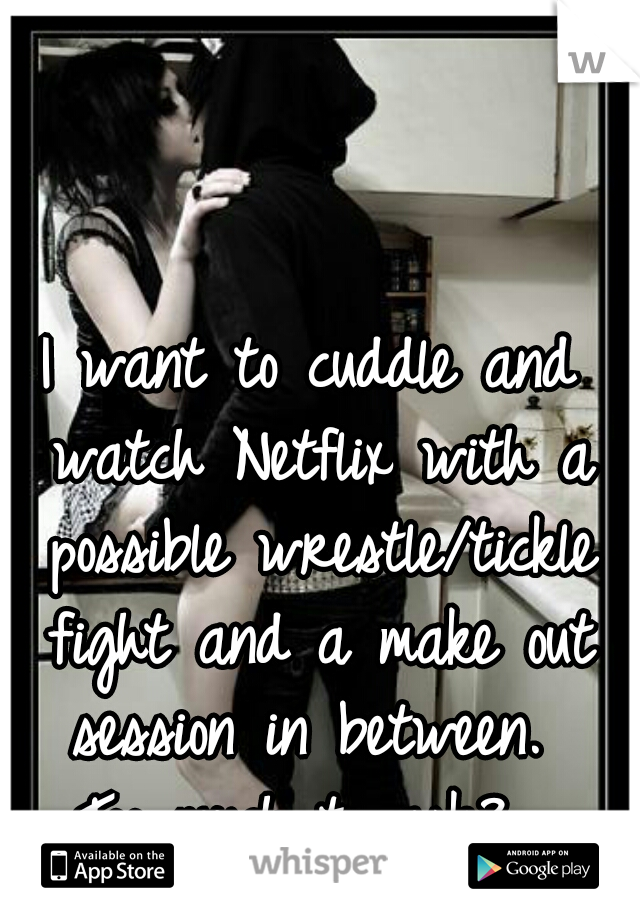 I want to cuddle and watch Netflix with a possible wrestle/tickle fight and a make out session in between. 

  Too much to ask?   
