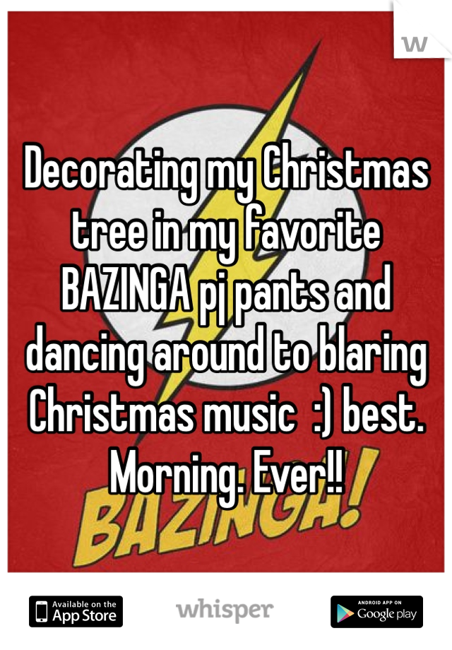 Decorating my Christmas tree in my favorite BAZINGA pj pants and dancing around to blaring Christmas music  :) best. Morning. Ever!! 
