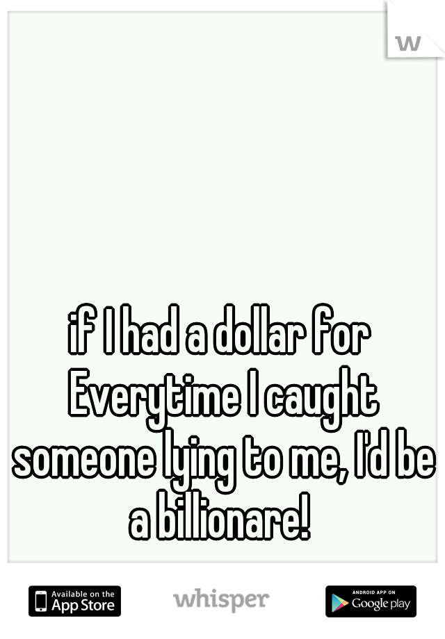 if I had a dollar for Everytime I caught someone lying to me, I'd be a billionare! 