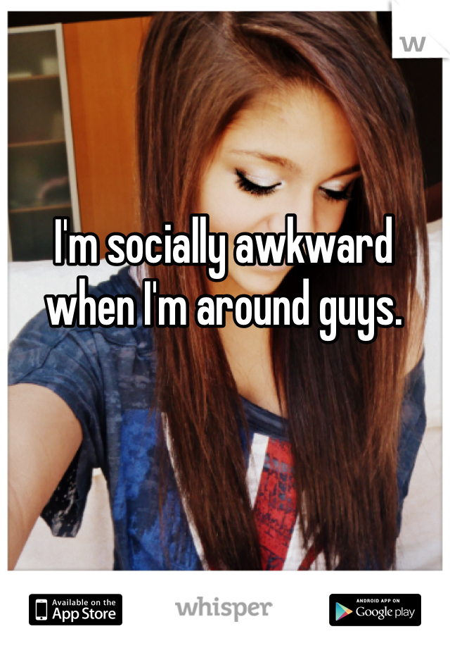 I'm socially awkward when I'm around guys. 