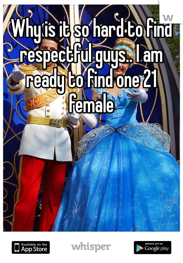 Why is it so hard to find respectful guys.. I am ready to find one 21 female 