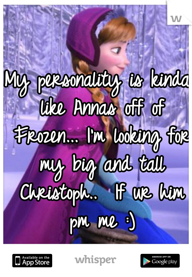 My personality is kinda like Annas off of Frozen... I'm looking for my big and tall Christoph..  If ur him pm me :)