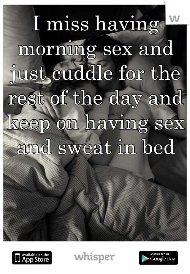 I miss having morning sex and just cuddle for the rest of the day and keep on having sex and sweat in bed 