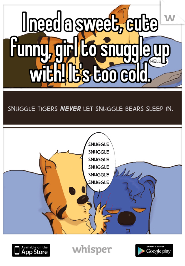 I need a sweet, cute funny, girl to snuggle up with! It's too cold.