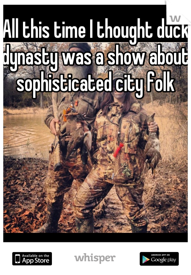 All this time I thought duck dynasty was a show about sophisticated city folk 