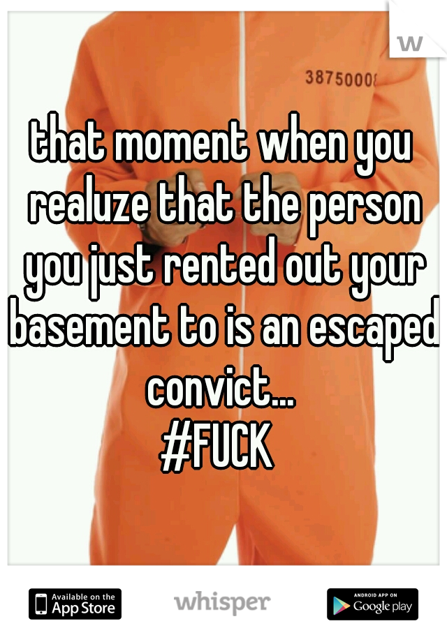 that moment when you realuze that the person you just rented out your basement to is an escaped convict... 

#FUCK 