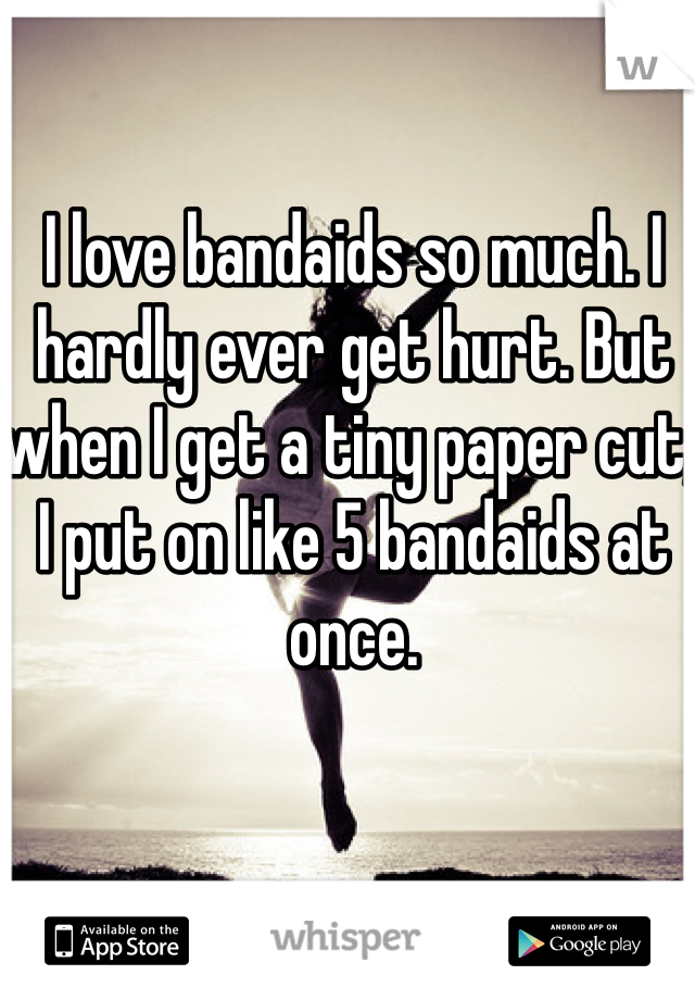 I love bandaids so much. I hardly ever get hurt. But when I get a tiny paper cut, I put on like 5 bandaids at once. 