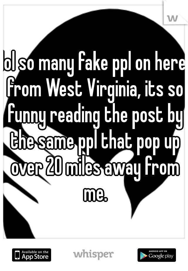 lol so many fake ppl on here from West Virginia, its so funny reading the post by the same ppl that pop up over 20 miles away from me.