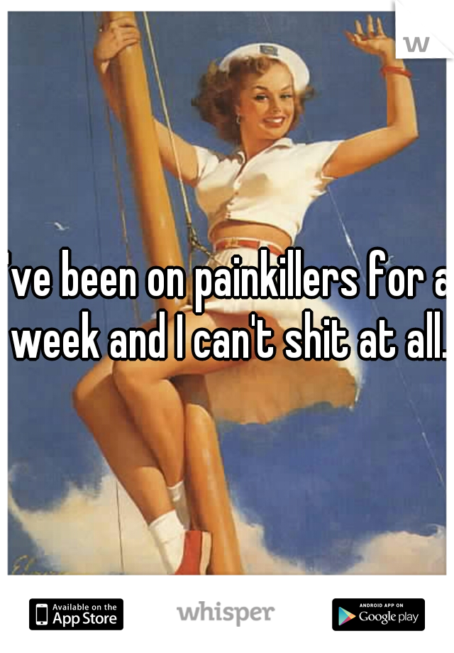 I've been on painkillers for a week and I can't shit at all.