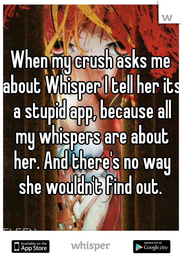 When my crush asks me about Whisper I tell her its a stupid app, because all my whispers are about her. And there's no way she wouldn't find out. 