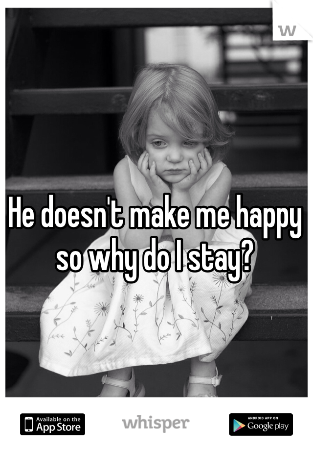 He doesn't make me happy so why do I stay?